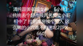 清纯甜美御姐女神✿〖小桃〗桃桃去个超市被两名售卖小哥相中了 拉到库房挨个插入 这么嫩的小穴谁不痴迷呢2[IPX-660]