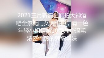 2021三月新流出厕拍大神酒吧全景无门女厕偷拍，清一色年轻小姐姐第10季几个逼毛浓密性感的兼职学妹