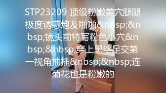 STP23209 顶级粉嫩美穴腿腿极度诱惑炮友啪啪&nbsp;&nbsp;镜头前特写粉色小穴&nbsp;&nbsp;穿上黑丝足交第一视角抽插&nbsp;&nbsp;连菊花也是粉嫩的