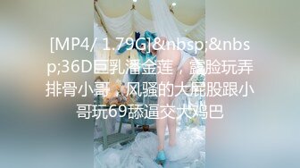 [MP4/ 1.79G]&nbsp;&nbsp;36D巨乳潘金莲，露脸玩弄排骨小哥，风骚的大屁股跟小哥玩69舔逼交大鸡巴