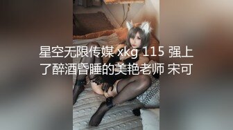 星空无限传媒 xkg 115 强上了醉酒昏睡的美艳老师 宋可