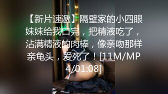 【新片速遞】隔壁家的小四眼妹妹给我口完，把精液吃了，沾满精液的肉棒，像亲吻那样亲龟头，爱死了！[11M/MP4/01:08]