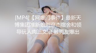 [MP4]【网爆门事件】最新天博集团准新娘刘彦杰宿舍和领导玩人肉三文治 被男友爆出