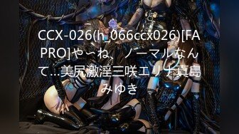 CCX-026(h_066ccx026)[FAPRO]や〜ね、ノーマルなんて…美尻激淫三咲エリナ真島みゆき