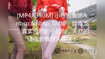 [MP4/ 350M] 小母狗集锦&nbsp;&nbsp; SM爆，舔毒龙，真实自然的小母狗，天然的骚骚表情耐人寻味！