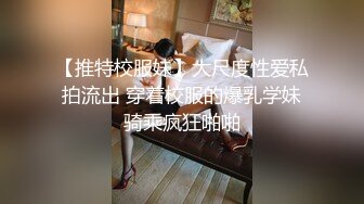 【推特校服妹】大尺度性爱私拍流出 穿着校服的爆乳学妹骑乘疯狂啪啪