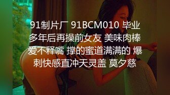 91制片厂 91BCM010 毕业多年后再操前女友 美味肉棒爱不释嘴 撑的蜜道满满的 爆刺快感直冲天灵盖 莫夕慈