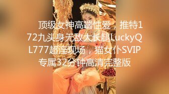 ❤️顶级女神高端性爱，推特172九头身无敌大长腿LuckyQL777超淫现场，猫女仆SVIP专属32分钟高清完整版