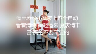 漂亮素颜小女友上位全自动 看着清纯 操起逼来 骚表情丰富 爽的不要不要的