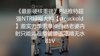 《最新硬核重磅》P站推特超强NTR绿帽大神【stcuckold】邀实力单男爆操自己老婆内射只能旁观撸管舔逼吃精无水81V