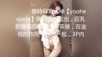 ⚫️⚫️推特网黄大神【yooheejade】高价原版流出，巨乳肥臀高颜值露脸绿茶婊，在金钱的作用下骚的一批，3P内射中出