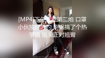 [MP4]下午营业第二炮 口罩小伙按时赴约 刷锅搞了个热乎逼 镜头正对翘臀