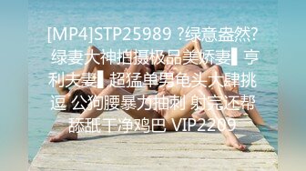 [MP4]STP25989 ?绿意盎然? 绿妻大神拍摄极品美娇妻▌亨利夫妻▌超猛单男龟头大肆挑逗 公狗腰暴力抽刺 射完还帮舔舐干净鸡巴 VIP2209