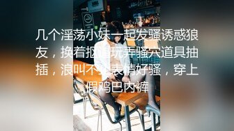 几个淫荡小妹一起发骚诱惑狼友，换着抠逼玩弄骚穴道具抽插，浪叫不止表情好骚，穿上假鸡巴内裤