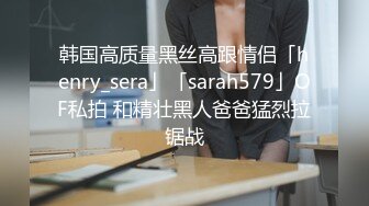 韩国高质量黑丝高跟情侣「henry_sera」「sarah579」OF私拍 和精壮黑人爸爸猛烈拉锯战