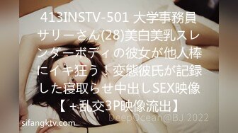 413INSTV-501 大学事務員サリーさん(28)美白美乳スレンダーボディの彼女が他人棒にイキ狂う！変態彼氏が記録した寝取らせ中出しSEX映像【＋乱交3P映像流出】