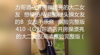 力哥酒店开房操漂亮的大二女友⭐想模仿AV用脚趾头操女友的B⭐女友不乐意⭐露脸完整版410 -LG力哥酒店开房操漂亮的大二女友高清露脸完整版 (1)