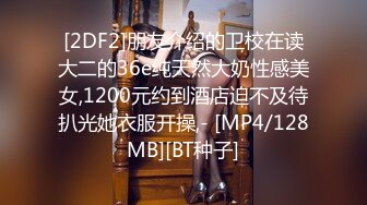 [2DF2]朋友介绍的卫校在读大二的36e纯天然大奶性感美女,1200元约到酒店迫不及待扒光她衣服开操,- [MP4/128MB][BT种子]