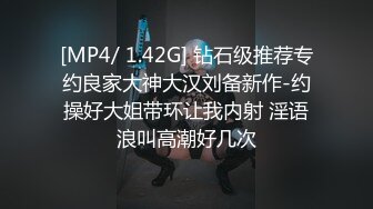 [MP4/ 1.42G] 钻石级推荐专约良家大神大汉刘备新作-约操好大姐带环让我内射 淫语浪叫高潮好几次