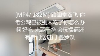 [MP4/ 182M] 跟闺蜜双飞 你老公鸡巴被别人吃了你怎么办啊 好吃 来舔干净 会玩操逼还有专门送进门 叠罗汉