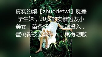 真实约炮【zhuodetwi】反差学生妹，20岁的安徽短发小美女，苗条纤细，主动投入，蜜桃臀被无套插入，爽得嗷嗷叫