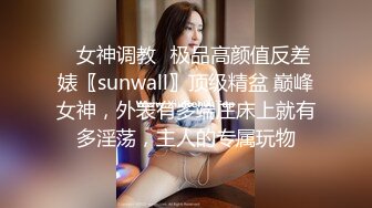 ✿女神调教✿极品高颜值反差婊〖sunwall〗顶级精盆 巅峰女神，外表有多端庄床上就有多淫荡，主人的专属玩物