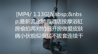 [MP4/ 1.13G]&nbsp;&nbsp;最新流出情趣酒店按摩浴缸房偷拍两对情侣开房做爱皮肤病小伙貌似很猛不拔套连续干