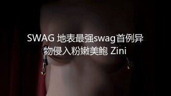 SWAG 地表最强swag首例异物侵入粉嫩美鲍 Zini