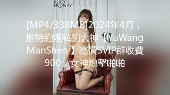 [MP4/338MB]2024年4月，推特約炮私拍大神【YuWangManShen 】高價SVIP群收費900，女神炮擊啪啪