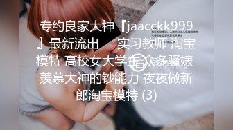 专约良家大神『jaacckk999』最新流出❤️实习教师 淘宝模特 高校女大学生 众多骚婊 羡慕大神的钞能力 夜夜做新郎淘宝模特 (3)