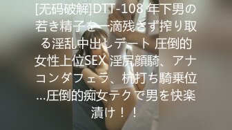 [无码破解]DTT-108 年下男の若き精子を一滴残さず搾り取る淫乱中出しデート 圧倒的女性上位SEX 淫尻顔騎、アナコンダフェラ、杭打ち騎乗位…圧倒的痴女テクで男を快楽漬け！！