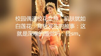 校园偶遇校花女神，肌肤犹如白莲花，背后发生的故事：这就是深喉的感觉吗，轻sm。