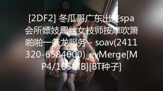 [2DF2] 冬瓜哥广东出差spa会所嫖妓黑丝女技师按摩吹箫啪啪一条龙服务 - soav(2411320-6584000)_evMerge[MP4/105MB][BT种子]