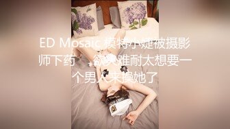 ED Mosaic 模特小婕被摄影师下药❤️欲火难耐太想要一个男人来操她了