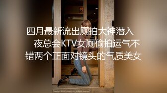 四月最新流出厕拍大神潜入❤️夜总会KTV女厕偷拍运气不错两个正面对镜头的气质美女