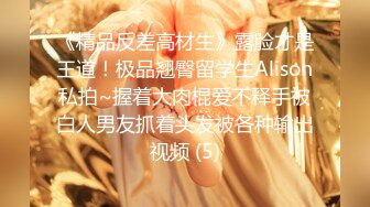 《精品反差高材生》露脸才是王道！极品翘臀留学生Alison私拍~握着大肉棍爱不释手被白人男友抓着头发被各种输出视频 (5)