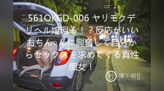 561OKGD-006 ヤリモクデリヘル嬢現る！？反応がいいおちん○んに興奮して自分からセックスを求めてくる真性痴女！