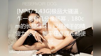 [MP4/ 1.43G]极品大骚逼，乍一看有几分像杨幂，180cm的长腿妹妹，已经被干的精疲力尽了，躺平任意摆布随便玩