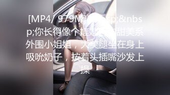 [MP4/ 979M]&nbsp;&nbsp;你长得像个娃娃网约甜美系外围小姐姐，大美腿坐在身上吸吮奶子，按着头插嘴沙发上操