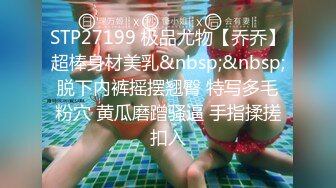 STP27199 极品尤物【乔乔】超棒身材美乳&nbsp;&nbsp;脱下内裤摇摆翘臀 特写多毛粉穴 黄瓜磨蹭骚逼 手指揉搓扣入