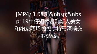 [MP4/ 1.08G]&nbsp;&nbsp; 19牛仔短裤贫乳新人美女和炮友两场啪啪，特写深喉交掰穴舔逼