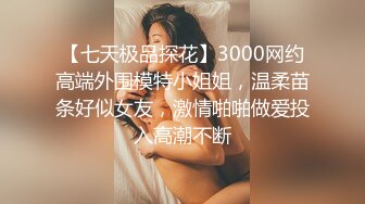 【七天极品探花】3000网约高端外围模特小姐姐，温柔苗条好似女友，激情啪啪做爱投入高潮不断