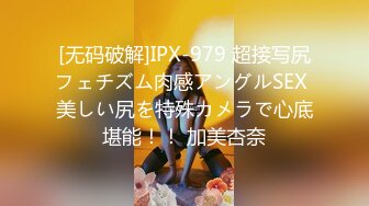 [无码破解]IPX-979 超接写尻フェチズム肉感アングルSEX 美しい尻を特殊カメラで心底堪能！！ 加美杏奈