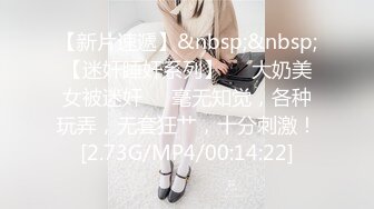 【新片速遞】&nbsp;&nbsp;【迷奸睡奸系列】❤️大奶美女被迷奸❤️毫无知觉，各种玩弄，无套狂艹，十分刺激！[2.73G/MP4/00:14:22]