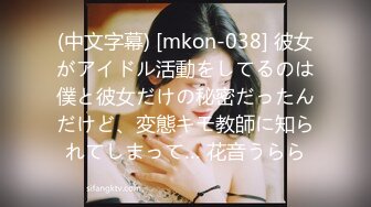 (中文字幕) [mkon-038] 彼女がアイドル活動をしてるのは僕と彼女だけの秘密だったんだけど、変態キモ教師に知られてしまって… 花音うらら