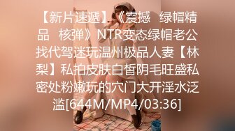 【新片速遞】《震撼☛绿帽精品⭐核弹》NTR变态绿帽老公找代驾迷玩温州极品人妻【林梨】私拍皮肤白皙阴毛旺盛私密处粉嫩玩的穴门大开淫水泛滥[644M/MP4/03:36]