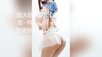 超大巨乳E奶【美七】甜美御姐~特写掰穴~舔弄奶头~骚舌诱惑~疯狂抖奶【91V】 (74)