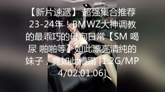 【新片速遞】 超强集合推荐 23-24年！BMWZ大神调教的最乖巧的母狗日常【SM 喝尿 啪啪等】如此漂亮清纯的妹子，竟如此糟蹋 [1.2G/MP4/02:01:06]