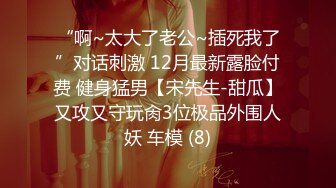 “啊~太大了老公~插死我了”对话刺激 12月最新露脸付费 健身猛男【宋先生-甜瓜】又攻又守玩肏3位极品外围人妖 车模 (8)