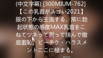 (中文字幕) [300MIUM-762] 【この乳首がスゴい2021】服の下から主張する、常に勃起状態の感度MAX乳首をこねてツネって測って挟んで徹底羞恥。ビーチク・ハラスメントここに極まる。